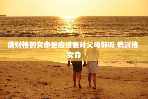 偏财格的女命更应该要对父母好吗 偏财格 女命