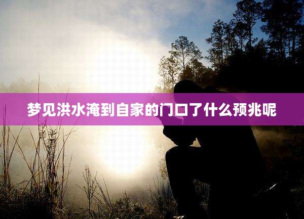 梦见洪水淹到自家的门口了什么预兆呢