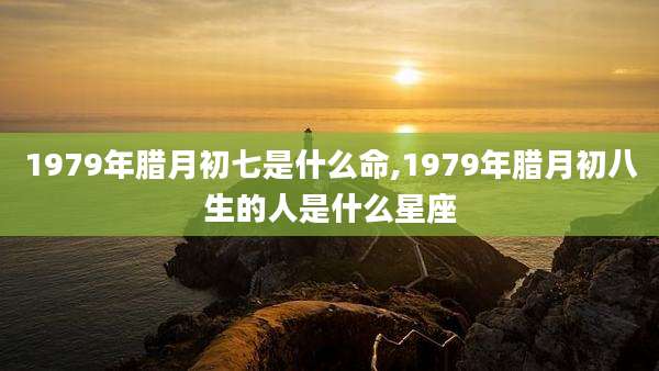 1979年腊月初七是什么命,1979年腊月初八生的人是什么星座
