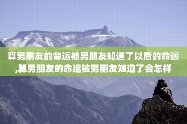 算男朋友的命运被男朋友知道了以后的命运,算男朋友的命运被男朋友知道了会怎样