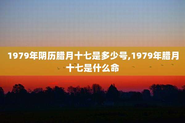 1979年阴历腊月十七是多少号,1979年腊月十七是什么命
