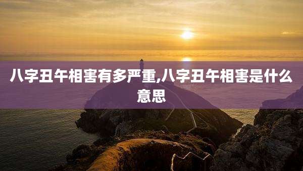 八字丑午相害有多严重,八字丑午相害是什么意思