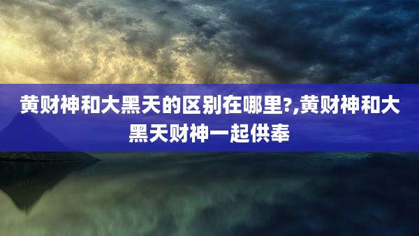 黄财神和大黑天的区别在哪里?,黄财神和大黑天财神一起供奉