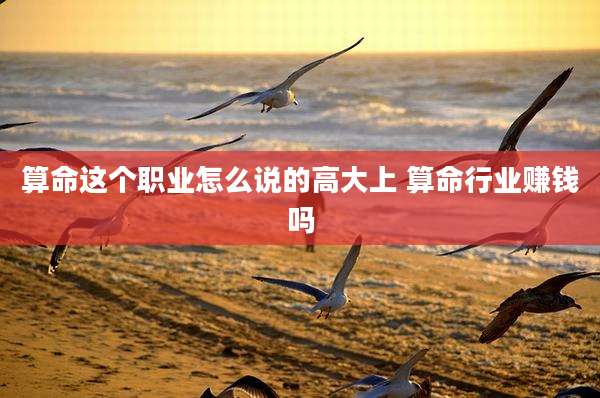 算命这个职业怎么说的高大上 算命行业赚钱吗