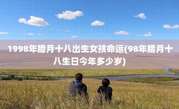 1998年腊月十八出生女孩命运(98年腊月十八生日今年多少岁)