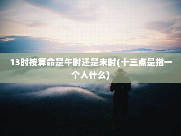 13时按算命是午时还是未时(十三点是指一个人什么)