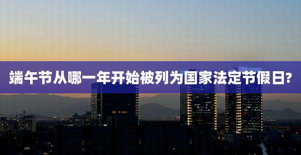 端午节从哪一年开始被列为国家法定节假日?