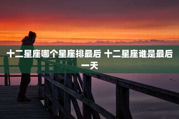 十二星座哪个星座排最后 十二星座谁是最后一天