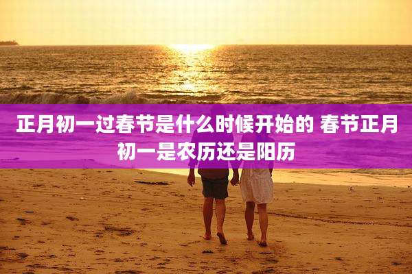 正月初一过春节是什么时候开始的 春节正月初一是农历还是阳历