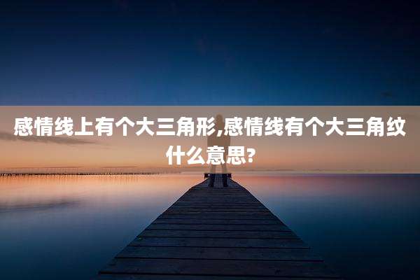 感情线上有个大三角形,感情线有个大三角纹什么意思?