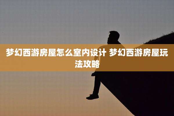 梦幻西游房屋怎么室内设计 梦幻西游房屋玩法攻略