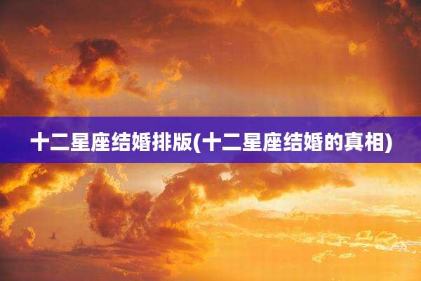 十二星座结婚排版(十二星座结婚的真相)