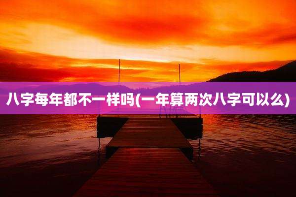 八字每年都不一样吗(一年算两次八字可以么)