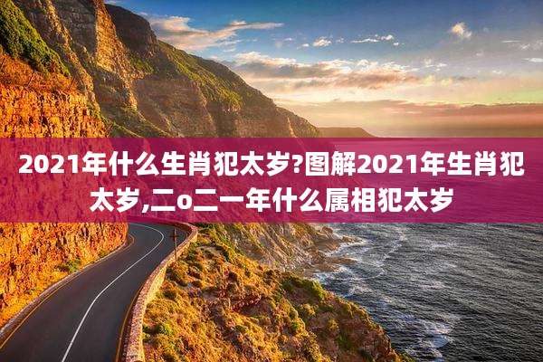 2021年什么生肖犯太岁?图解2021年生肖犯太岁,二o二一年什么属相犯太岁