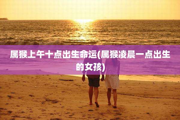 属猴上午十点出生命运(属猴凌晨一点出生的女孩)