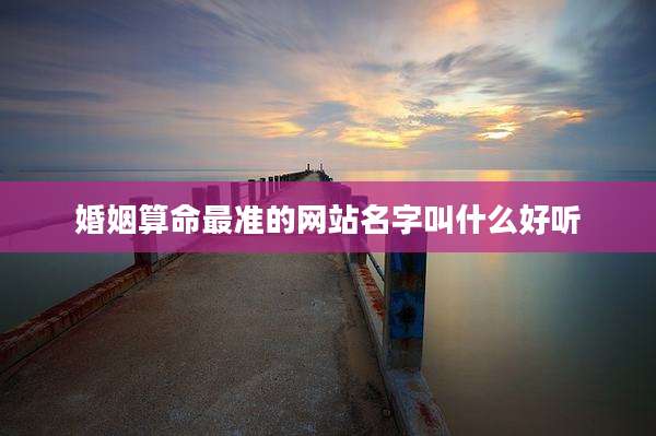 婚姻算命最准的网站名字叫什么好听