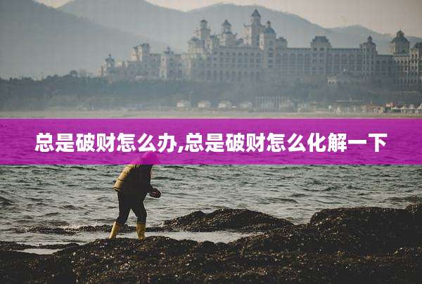 总是破财怎么办,总是破财怎么化解一下