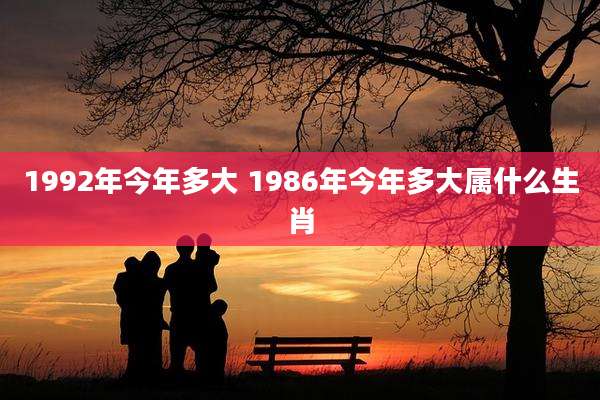 1992年今年多大 1986年今年多大属什么生肖