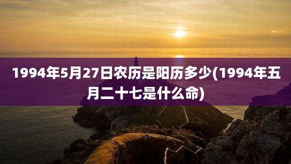 1994年5月27日农历是阳历多少(1994年五月二十七是什么命)