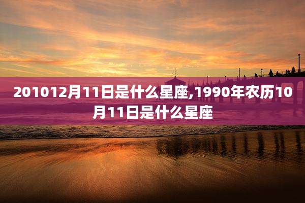 201012月11日是什么星座,1990年农历10月11日是什么星座