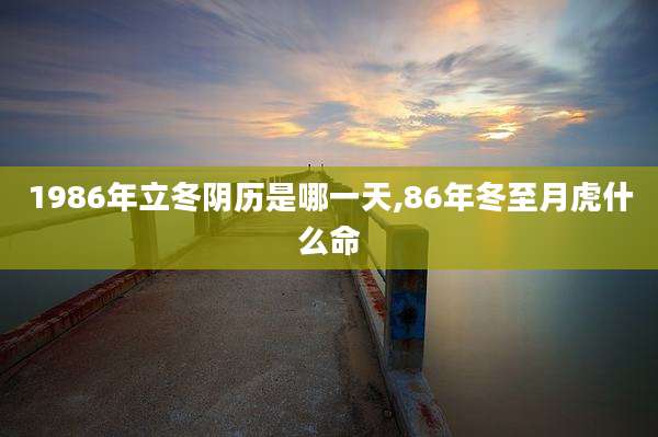 1986年立冬阴历是哪一天,86年冬至月虎什么命
