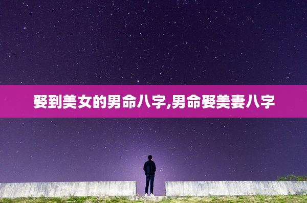 娶到美女的男命八字,男命娶美妻八字