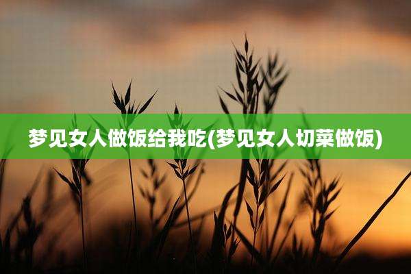 梦见女人做饭给我吃(梦见女人切菜做饭)