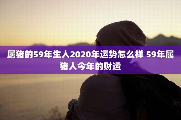 属猪的59年生人2020年运势怎么样 59年属猪人今年的财运
