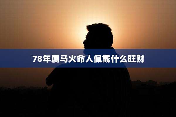 78年属马火命人佩戴什么旺财