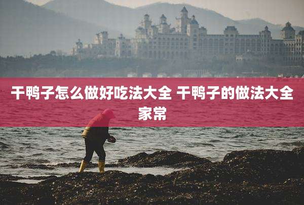 干鸭子怎么做好吃法大全 干鸭子的做法大全家常