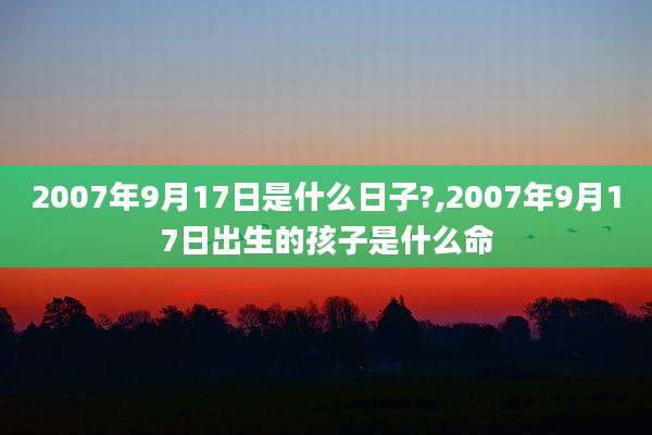 2007年9月17日是什么日子?,2007年9月17日出生的孩子是什么命