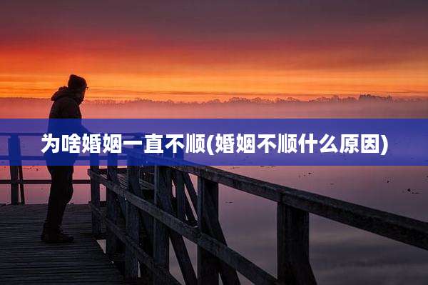为啥婚姻一直不顺(婚姻不顺什么原因)