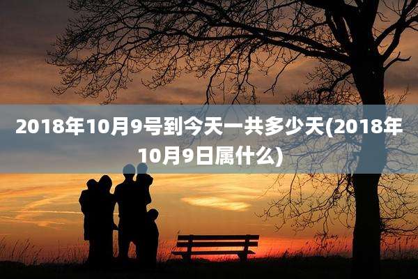 2018年10月9号到今天一共多少天(2018年10月9日属什么)