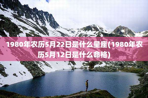 1980年农历5月22日是什么星座(1980年农历5月12日是什么命格)