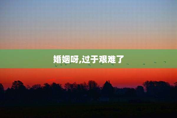 婚姻呀,过于艰难了