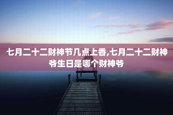 七月二十二财神节几点上香,七月二十二财神爷生日是哪个财神爷