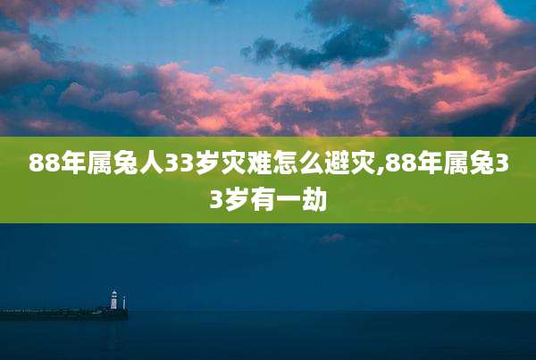 88年属兔人33岁灾难怎么避灾,88年属兔33岁有一劫