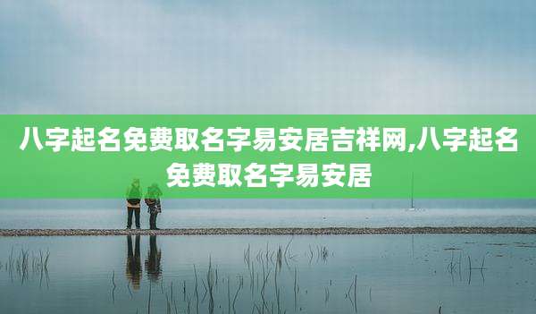 八字起名免费取名字易安居吉祥网,八字起名免费取名字易安居