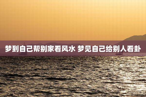 梦到自己帮别家看风水 梦见自己给别人看卦