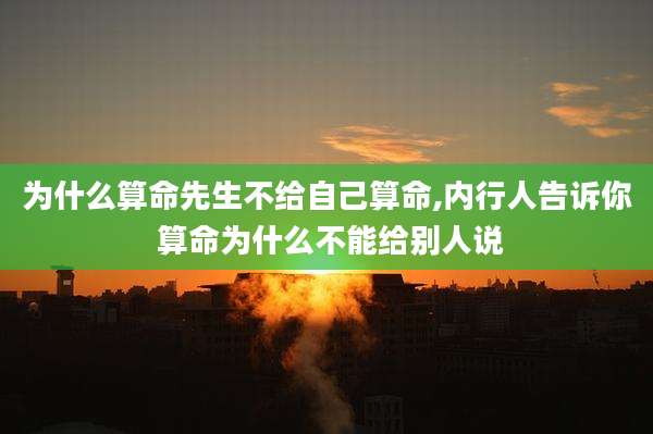 为什么算命先生不给自己算命,内行人告诉你 算命为什么不能给别人说