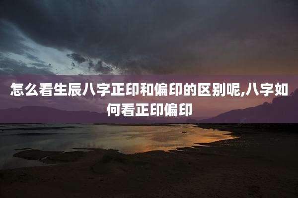 怎么看生辰八字正印和偏印的区别呢,八字如何看正印偏印
