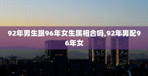 92年男生跟96年女生属相合吗,92年男配96年女