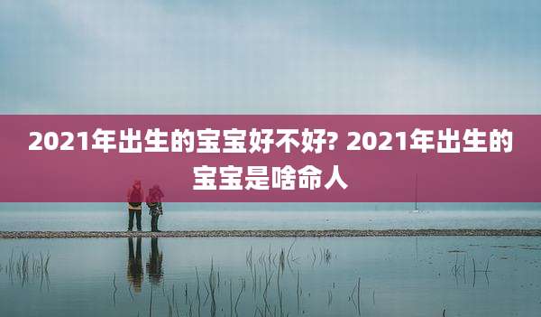2021年出生的宝宝好不好? 2021年出生的宝宝是啥命人
