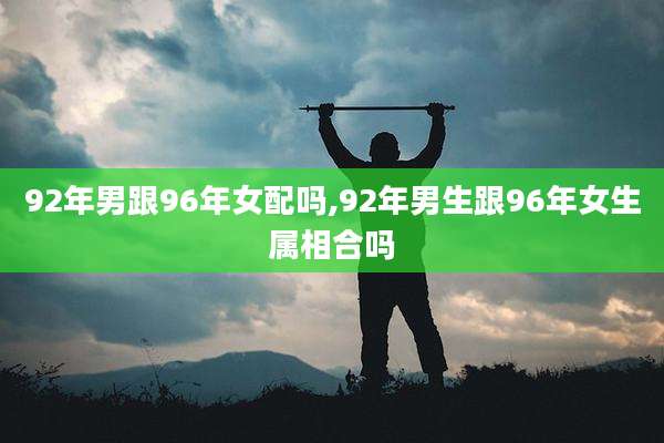92年男跟96年女配吗,92年男生跟96年女生属相合吗