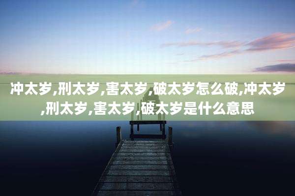 冲太岁,刑太岁,害太岁,破太岁怎么破,冲太岁,刑太岁,害太岁,破太岁是什么意思