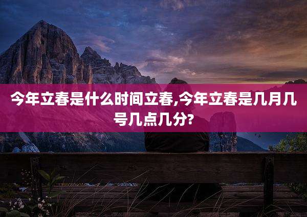 今年立春是什么时间立春,今年立春是几月几号几点几分?