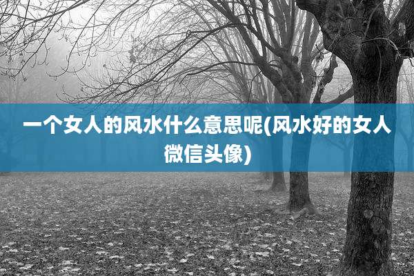 一个女人的风水什么意思呢(风水好的女人微信头像)