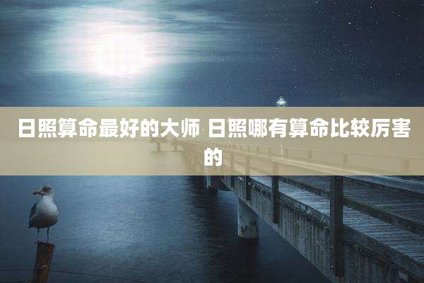 日照算命最好的大师 日照哪有算命比较厉害的