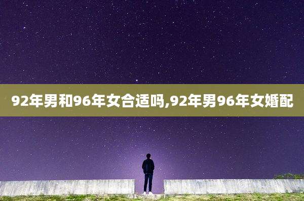 92年男和96年女合适吗,92年男96年女婚配