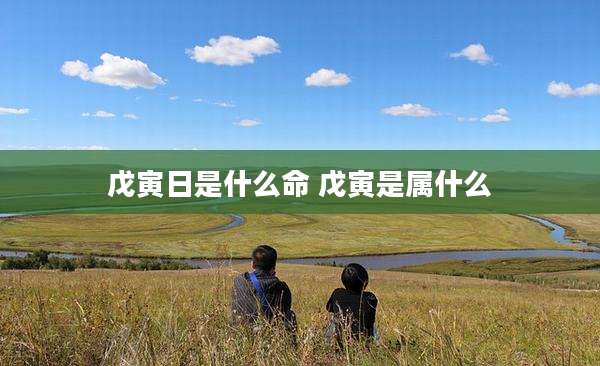 戊寅日是什么命 戊寅是属什么